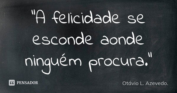 “A felicidade se esconde aonde ninguém procura.”... Frase de Otávio L. Azevedo..