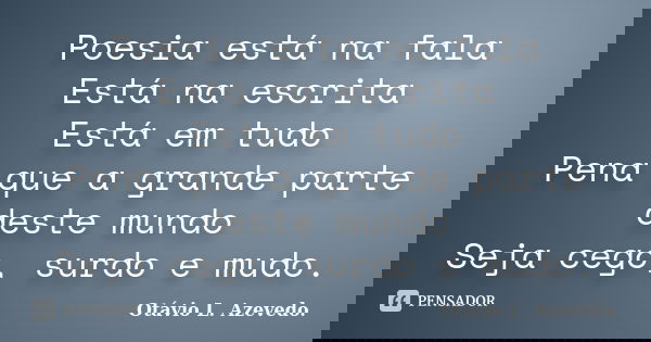 Poesia está na fala Está na escrita Está em tudo Pena que a grande parte deste mundo Seja cego, surdo e mudo.... Frase de Otávio L. Azevedo.