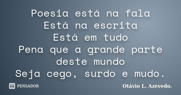 Poesia está na fala Está na escrita Está em tudo Pena que a grande parte deste mundo Seja cego, surdo e mudo.... Frase de Otávio L. Azevedo.