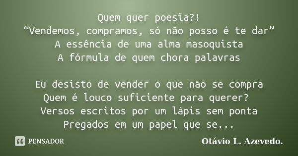 Quem quer poesia?! “Vendemos, compramos, só não posso é te dar” A essência de uma alma masoquista A fórmula de quem chora palavras Eu desisto de vender o que nã... Frase de Otávio L. Azevedo.