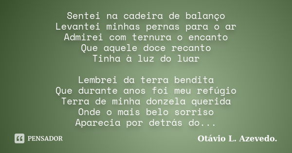 Sentei na cadeira de balanço Levantei minhas pernas para o ar Admirei com ternura o encanto Que aquele doce recanto Tinha à luz do luar Lembrei da terra bendita... Frase de Otávio L. Azevedo.