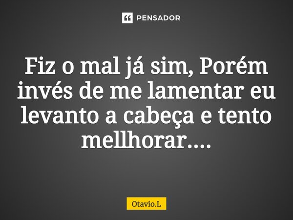 Fiz o mal já sim, Porém invés⁠ de me lamentar eu levanto a cabeça e tento mellhorar....... Frase de Otavio.L.