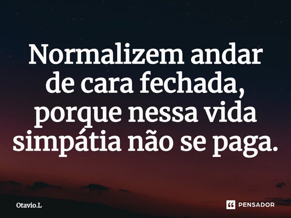 ⁠Normalizem andar de cara fechada, porque nessa vida simpátia não se paga.... Frase de Otavio.L.