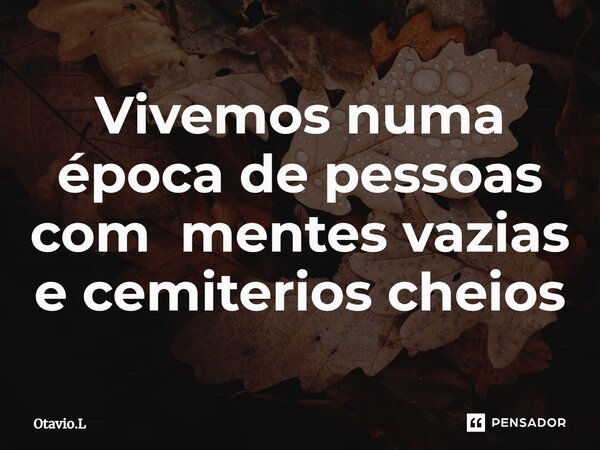 ⁠Vivemos numa época de pessoas com mentes vazias e cemiterios cheios... Frase de Otavio.L.