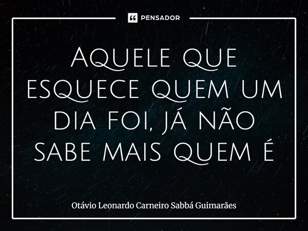 ⁠Aquele que esquece quem um dia foi, já não sabe mais quem é... Frase de Otávio Leonardo Carneiro Sabbá Guimarães.