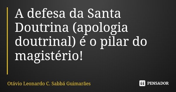A defesa da Santa Doutrina (apologia doutrinal) é o pilar do magistério!... Frase de Otávio Leonardo C. Sabbá Guimarães.