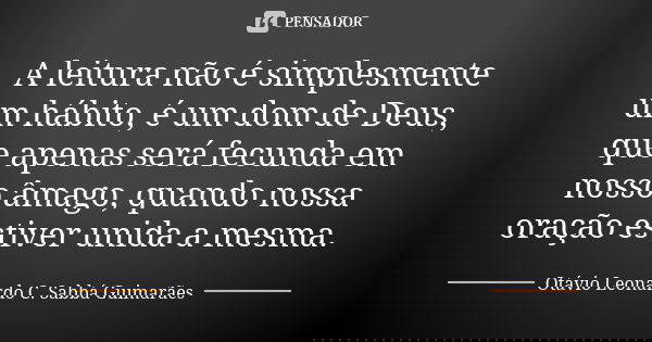 A leitura não é simplesmente um hábito, é um dom de Deus, que apenas será fecunda em nosso âmago, quando nossa oração estiver unida a mesma.... Frase de Otávio Leonardo C. Sabbá Guimarães.