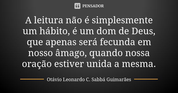 A leitura não é simplesmente um hábito, é um dom de Deus, que apenas será fecunda em nosso âmago, quando nossa oração estiver unida a mesma.... Frase de Otávio Leonardo C. Sabbá Guimarães.