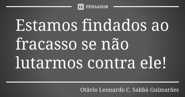 Estamos findados ao fracasso se não lutarmos contra ele!... Frase de Otávio Leonardo C. Sabbá Guimarães.
