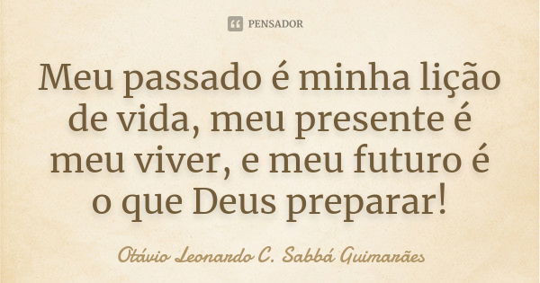 Meu passado é minha lição de vida, meu presente é meu viver, e meu futuro é o que Deus preparar!... Frase de Otávio Leonardo C. Sabbá Guimarães.