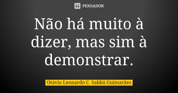 Não há muito à dizer, mas sim à demonstrar.... Frase de Otávio Leonardo C. Sabbá Guimarães.