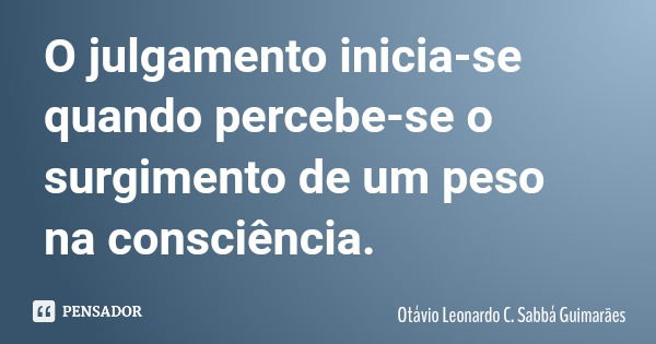 O julgamento inicia-se quando percebe-se o surgimento de um peso na consciência.... Frase de Otávio Leonardo C. Sabbá Guimarães.
