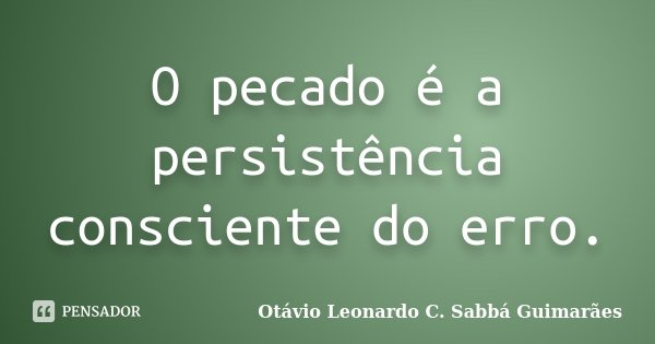 O pecado é a persistência consciente do erro.... Frase de Otávio Leonardo C. Sabbá Guimarães.