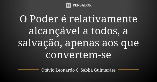 O Poder é relativamente alcançável a todos, a salvação, apenas aos que convertem-se... Frase de Otávio Leonardo C. Sabbá Guimarães.