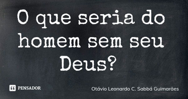 O que seria do homem sem seu Deus?... Frase de Otávio Leonardo C. Sabbá Guimarães.