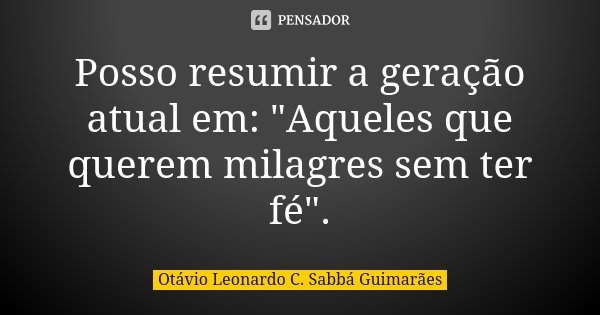 Posso resumir a geração atual em: "Aqueles que querem milagres sem ter fé".... Frase de Otávio Leonardo C. Sabbá Guimarães.