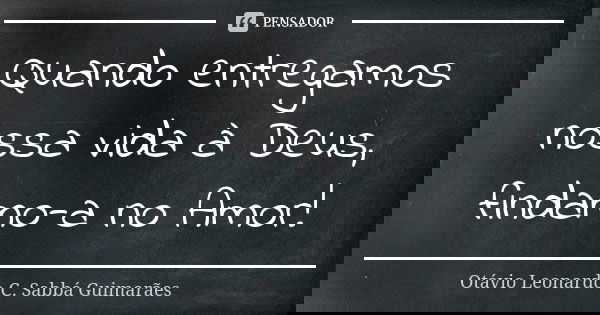 Quando entregamos nossa vida à Deus, findamo-a no Amor!... Frase de Otávio Leonardo C. Sabbá Guimarães.