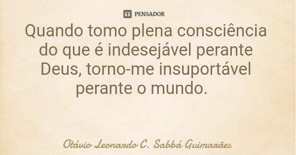 Quando tomo plena consciência do que é indesejável perante Deus, torno-me insuportável perante o mundo.... Frase de Otávio Leonardo C. Sabbá Guimarães.