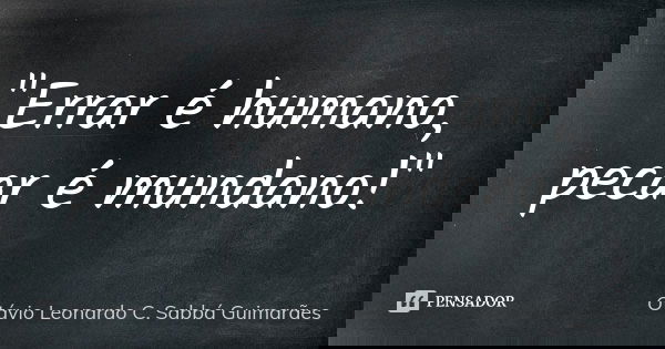 "Errar é humano, pecar é mundano!"... Frase de Otávio Leonardo C. Sabbá Guimarães.