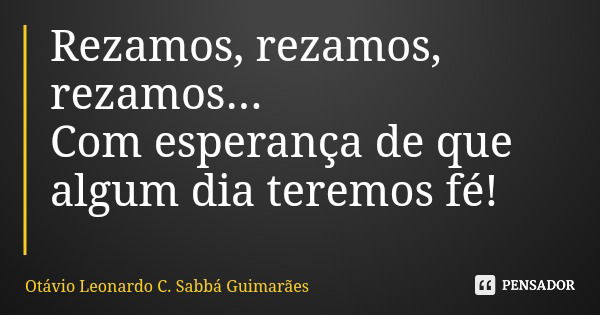 Rezamos, rezamos, rezamos... Com esperança de que algum dia teremos fé!... Frase de Otávio Leonardo C. Sabbá Guimarães.