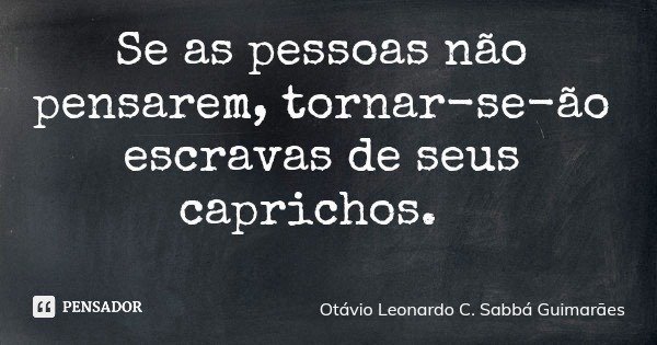 Se as pessoas não pensarem, tornar-se-ão escravas de seus caprichos.... Frase de Otávio Leonardo C. Sabbá Guimarães.