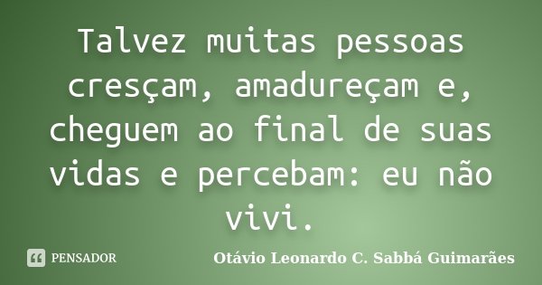 Talvez muitas pessoas cresçam, amadureçam e, cheguem ao final de suas vidas e percebam: eu não vivi.... Frase de Otávio Leonardo C. Sabbá Guimarães.