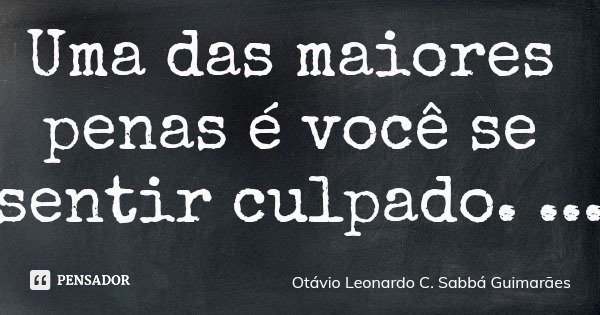 Uma das maiores penas é você se sentir culpado.... Frase de Otávio Leonardo C. Sabbá Guimarães.