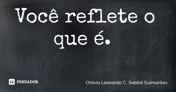 Você reflete o que é.... Frase de Otávio Leonardo C. Sabbá Guimarães.