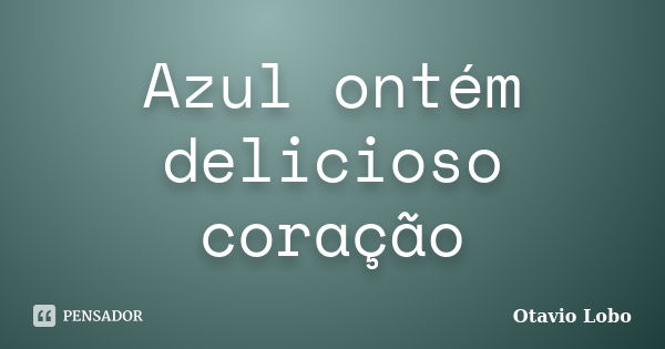 Azul ontém delicioso coração... Frase de Otavio Lobo.