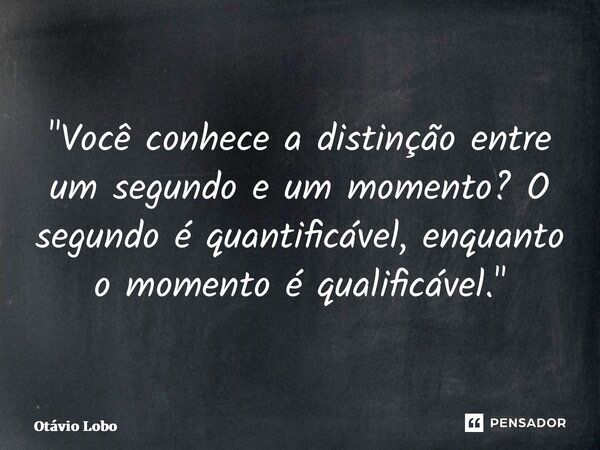 "Você conhece a distinção entre um segundo e um momento? O segundo é quantificável, enquanto o momento é qualificável." ⁠... Frase de Otavio Lobo.