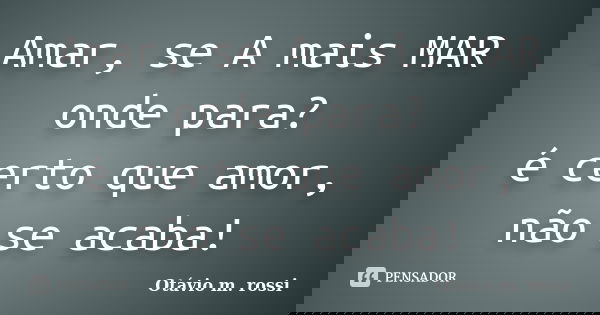 Amar, se A mais MAR onde para? é certo que amor, não se acaba!... Frase de Otavio m.rossi.
