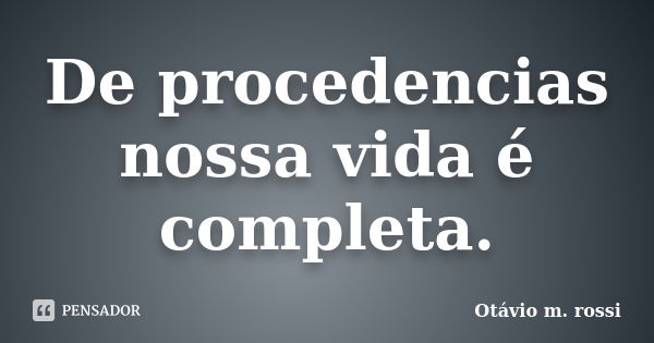 De procedencias nossa vida é completa.... Frase de Otavio m. rossi.