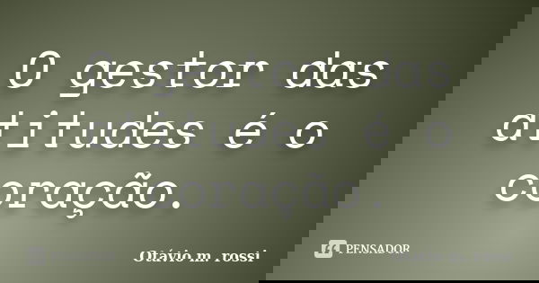 O gestor das atitudes é o coração.... Frase de Otavio m. rossi.
