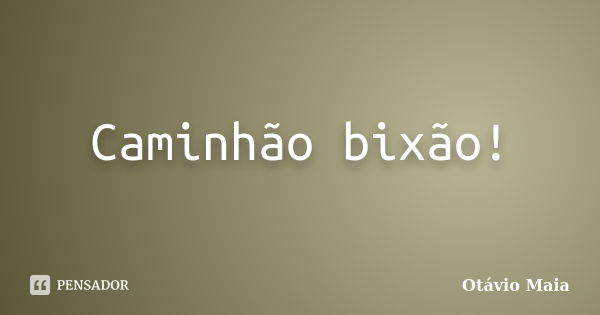 Caminhão bixão!... Frase de Otávio Maia.