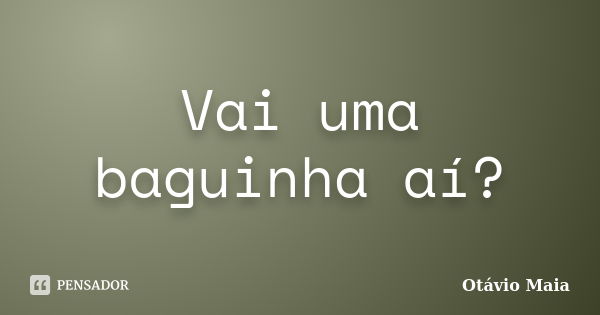 Vai uma baguinha aí?... Frase de Otávio Maia.