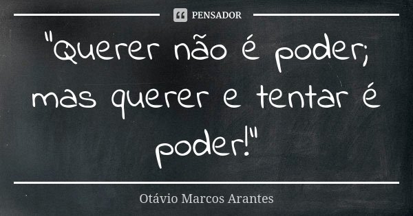 "Querer não é poder; mas querer e tentar é poder!"... Frase de Otávio Marcos Arantes.