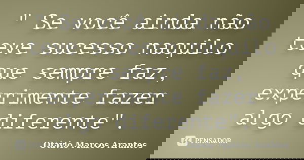 " Se você ainda não teve sucesso naquilo que sempre faz, experimente fazer algo diferente".... Frase de Otávio Marcos Arantes.