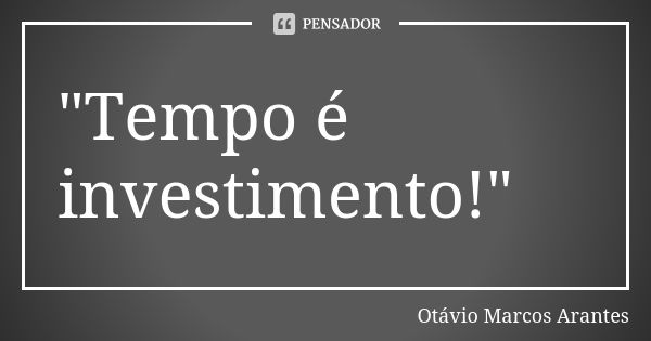 "Tempo é investimento!"... Frase de Otávio Marcos Arantes.