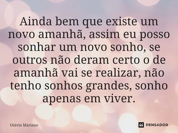 ⁠Ainda bem que existe um novo amanhã, assim eu posso sonhar um novo sonho, se outros não deram certo o de amanhã vai se realizar, não tenho sonhos grandes, sonh... Frase de Otavio Mariano.