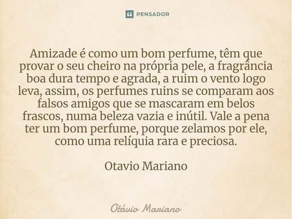 Amizade é como um bom perfume, têm que provar o seu cheiro na própria pele, a fragrância boa dura tempo e agrada, a ruim o vento logo leva, assim, os perfumes ... Frase de Otavio Mariano.