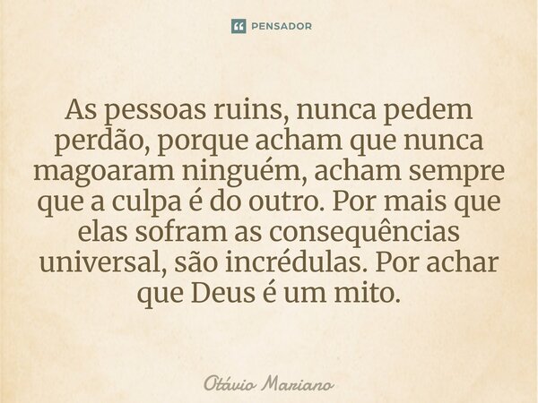 As pessoas ruins, nunca pedem perdão, porque acham que nunca magoaram ninguém, acham sempre que a culpa é do outro. Por mais que elas sofram as consequências u... Frase de Otavio Mariano.
