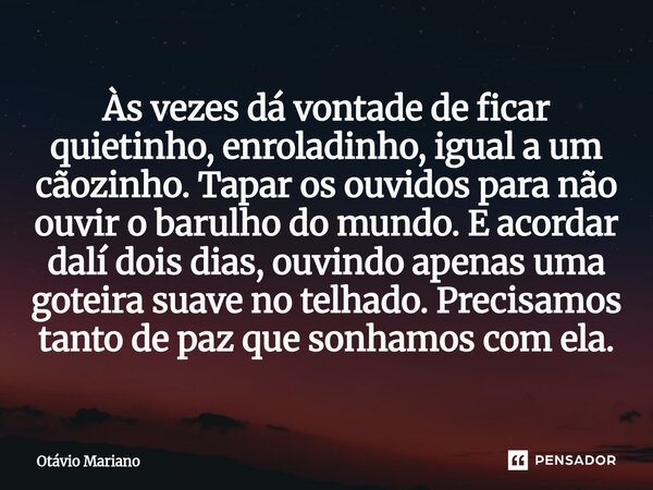 Às vezes dá vontade de ficar quietinho, enroladinho, igual a um cãozinho. Tapar os ouvidos para não ouvir o barulho do mundo. E acordar dalí dois dias, ouvindo ... Frase de Otavio Mariano.