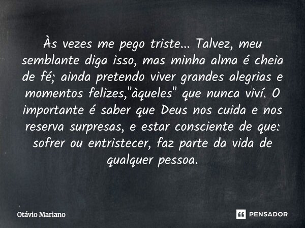 Às vezes me pego triste... Talvez, meu semblante diga isso, mas minha alma é cheia de fé; ainda pretendo viver grandes alegrias e momentos felizes, "àquel... Frase de Otavio Mariano.