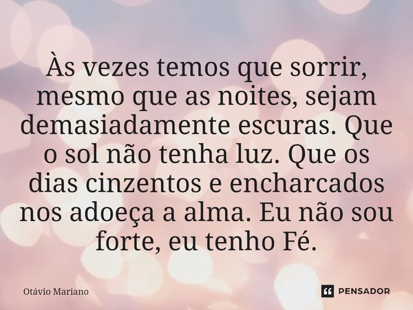 ⁠Às vezes temos que sorrir, mesmo que as noites, sejam demasiadamente escuras. Que o sol não tenha luz. Que os dias cinzentos e encharcados nos adoeça a alma. E... Frase de Otavio Mariano.