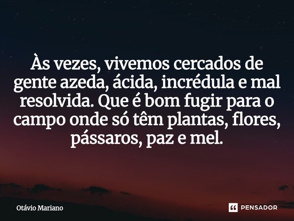 ⁠Às vezes, vivemos cercados de gente azeda, ácida, incrédula e mal resolvida. Que é bom fugir para o campo onde só têm plantas, flores, pássaros, paz e mel.... Frase de Otavio Mariano.