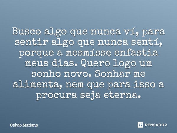 ⁠Busco algo que nunca ví, para sentir algo que nunca sentí, porque a mesmísse enfastia meus dias. Quero logo um sonho novo. Sonhar me alimenta, nem que para iss... Frase de Otavio Mariano.