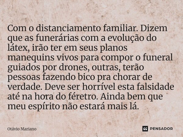 Com o distanciamento familiar. Dizem que as funerárias com a evolução do látex, irão ter em seus planos manequins vivos para compor o funeral guiados por drone... Frase de Otavio Mariano.