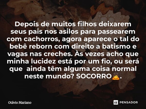 ⁠Depois de muitos filhos deixarem seus pais nos asilos para passearem com cachorros, agora aparece o tal do bebê reborn com direito a batismo e vagas nas creche... Frase de Otavio Mariano.