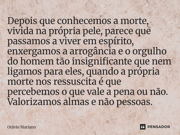 Depois que conhecemos a morte, vivida na própria pele, parece que passamos a viver em espírito, enxergamos a arrogância e o orgulho do homem tão insignificante... Frase de Otavio Mariano.
