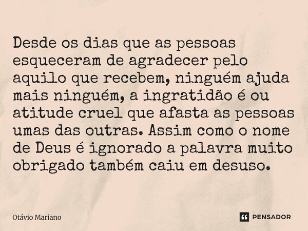 Desde os dias que as pessoas esqueceram de agradecer pelo aquilo que recebem, ninguém ajuda mais ninguém, a ingratidão é ou atitude cruel que afasta as pessoas... Frase de Otavio Mariano.